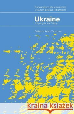 Ukraine - A Spring for the Thirsty: Conversations about publishing Ukrainian literature in translation Arthur Thompson 9781399930758 Dupond - książka