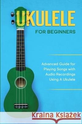 Ukulele for Beginners: Advanced Guide for Playing Songs with Audio Recordings Using A Ukulele Peter F. Sheldon 9781913842192 Greenwich Publishing Ltd - książka