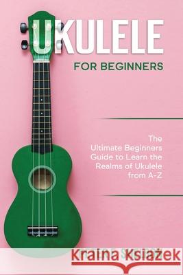 Ukulele for Beginners: The Ultimate Beginner's Guide to Learn the Realms of Ukulele from A-Z Peter F. Sheldon 9781913842178 Greenwich Publishing Ltd - książka