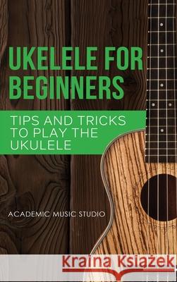 Ukulele for Beginners: Tips and Tricks to Play the Ukulele Academic Music Studio 9781913597771 Joiningthedotstv Limited - książka