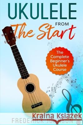 Ukulele From The Start: The Complete Beginner's Ukulele Course Frederick Johnson 9781650795119 Independently Published - książka