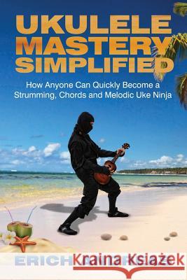 Ukulele Mastery Simplified: How Anyone Can Quickly Become a Strumming, Chords, and Melodic Uke Ninja Erich Andreas 9781482650334 Createspace - książka