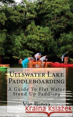 Ullswater Lake Paddleboarding: A Guide To Flat Water Stand Up Paddling Binga, Vie 9781523685820 Createspace Independent Publishing Platform - książka