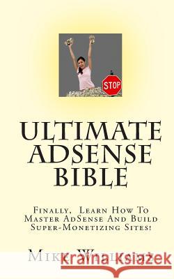 Ultimate AdSense Bible: Finally, Learn How To Master AdSense And Build Super-Monetizing Sites! Williams, Mike 9781452824932 Createspace - książka