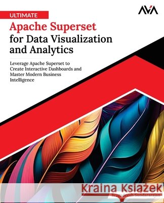 Ultimate Apache Superset for Data Visualization and Analytics: Leverage Apache Superset to Create Interactive Dashboards and Master Modern Business In Bragadeesh Sundararajan 9789348107336 Orange Education Pvt Ltd - książka