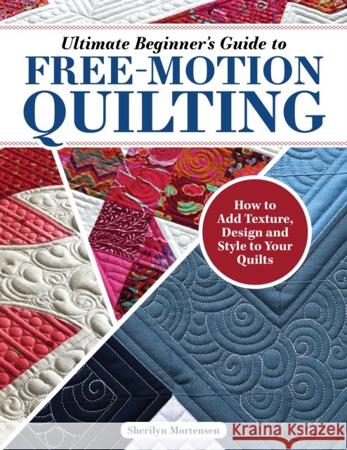 Ultimate Beginner's Guide to Free-Motion Quilting: How to Add Texture, Design, and Style to Your Quilts Sherilyn Mortensen 9781639810383 Fox Chapel Publishing - książka