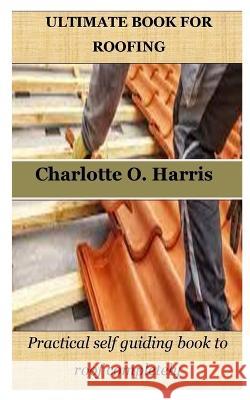 Ultimate Book for Roofing: Practical self guiding book to roof completely Charlotte O Harris   9798378276653 Independently Published - książka