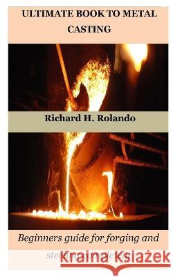 Ultimate Book to Metal Casting: Beginners guide for forging and steeling completely Richard H Rolando   9798378290871 Independently Published - książka