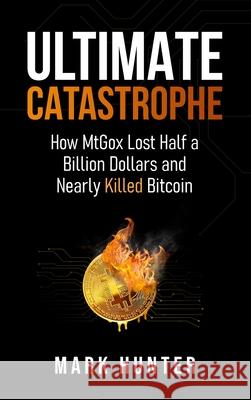 Ultimate Catastrophe: How MtGox Lost Half a Billion Dollars and Nearly Killed Bitcoin Mark Hunter 9781068475597 Tulip Publishing - książka