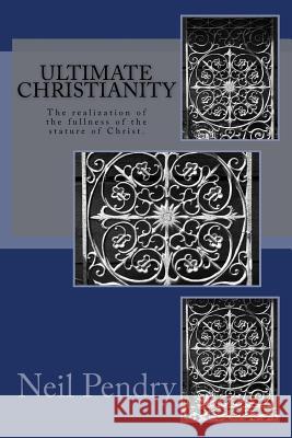 Ultimate Christianity: The Realization of the Fullness of the Stature of Christ. Neil G. Pendry 9781975849481 Createspace Independent Publishing Platform - książka