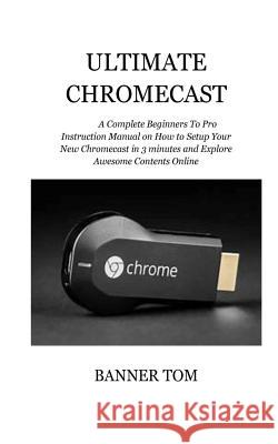 Ultimate Chromecast: A Complete Beginners To Pro Instruction Manual on How to Setup Your New Chromecast in 3 minutes and Explore Awesome Co Tom, Banner 9781727449624 Createspace Independent Publishing Platform - książka