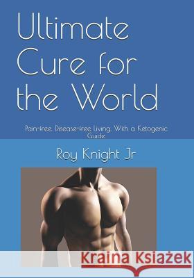 Ultimate Cure for the World: Pain Free, Disease Free Living, With a Ketogenic Guide Knight, Roy, Jr. 9781728613758 Independently Published - książka