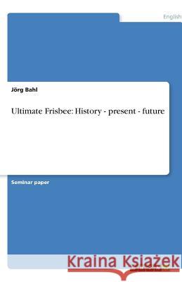 Ultimate Frisbee: History - present - future Jorg Bahl 9783638869614 Grin Verlag - książka