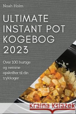 Ultimate Instant Pot Kogebog 2023: Over 100 hurtige og nemme opskrifter til din trykkoger Noah Holm 9781837524549 Noah Holm - książka
