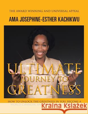 Ultimate Journey to Greatness: How to Unlock the Greatness in You, Become a World Changer, and Leave a Lasting Legacy Ama Josephine-Esther Kachikwu 9781514493830 Xlibris UK - książka