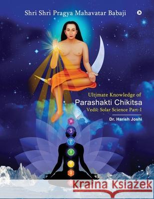 Ultimate Knowledge of Parashakti Chikitsa: Vedic Solar Science Part-I Dr Harish Joshi 9781648509308 Notion Press - książka
