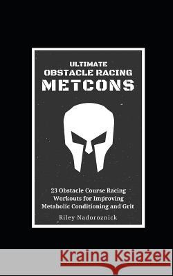 Ultimate Obstacle Racing Metcons: 23 Obstacle Course Racing Workouts for Improving Metabolic Conditioning and Grit Riley Nadoroznick 9781077911598 Independently Published - książka