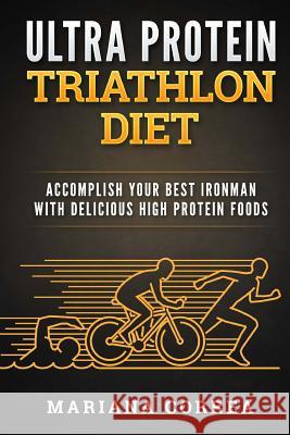 ULTRA PROTEIN TRIATHLON Diet: ACCOMPLISH YOUR BEST IRONMAN With DELICIOUS HIGH PROTEIN FOODS Correa, Mariana 9781537544229 Createspace Independent Publishing Platform - książka