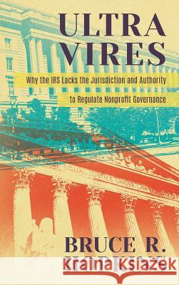 Ultra Vires: Why the IRS Lacks the Jurisdiction and Authority to Regulate Nonprofit Governance Bruce R Hopkins (Member District of Columbia Bar) 9781616193867 Talbot Publishing - książka