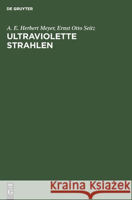 Ultraviolette Strahlen: Ihre Erzeugung, Messung Und Anwendung in Medizin, Biologie Und Technik A E Herbert Ernst Otto Meyer Seitz, Ernst Otto Seitz 9783112341711 De Gruyter - książka