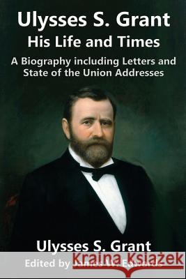 Ulysses S. Grant: His Life and Times: A Biography including Letters and State of the Union Addresses Ulysses S Grant, James W Edwards 9781936828609 Library House Books - książka