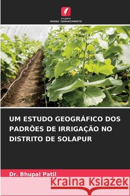 Um Estudo Geogr?fico DOS Padr?es de Irriga??o No Distrito de Solapur Bhupal Patil 9786207939787 Edicoes Nosso Conhecimento - książka