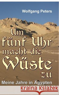 Um fünf Uhr macht die Wüste zu: Meine Jahre in Ägypten Peters, Wolfgang 9783347345850 Tredition Gmbh - książka