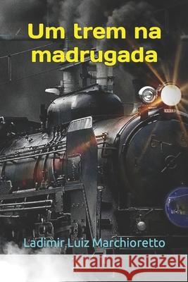 Um trem na madrugada: 2a edição Marchioretto, Ladimir Luiz 9781792811449 Independently Published - książka