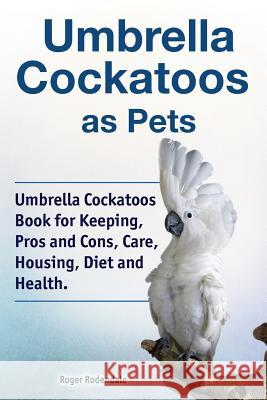 Umbrella Cockatoos as Pets. Umbrella Cockatoos Book for Keeping, Pros and Cons, Care, Housing, Diet and Health. Roger Rodendale 9781788650823 Pesa Publishing - książka