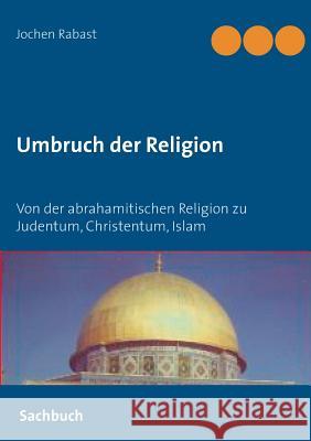 Umbruch der Religion: Von der abrahamitischen Religion zu Judentum, Christentum, Islam Rabast, Jochen 9783839136829 Bod - książka