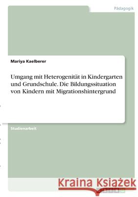 Umgang mit Heterogenität in Kindergarten und Grundschule. Die Bildungssituation von Kindern mit Migrationshintergrund Kaelberer, Mariya 9783346413635 Grin Verlag - książka