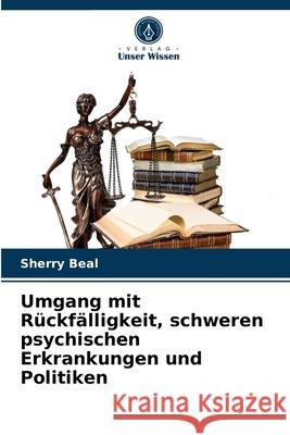 Umgang mit Rückfälligkeit, schweren psychischen Erkrankungen und Politiken Sherry Beal 9786203272857 Verlag Unser Wissen - książka