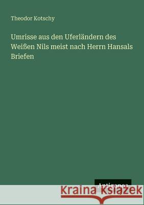 Umrisse aus den Uferl?ndern des Wei?en Nils meist nach Herrn Hansals Briefen Theodor Kotschy 9783563160534 Antigonos Verlag - książka