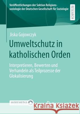 Umweltschutz in Katholischen Orden: Interpretieren, Bewerten Und Verhandeln ALS Teilprozesse Der Glokalisierung Gojowczyk, Jiska 9783658313135 Springer vs - książka