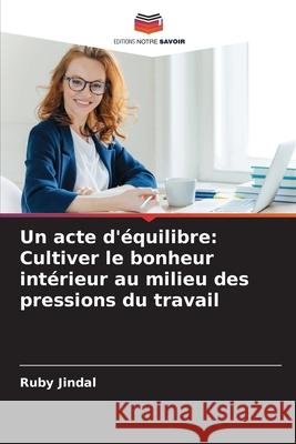 Un acte d'?quilibre: Cultiver le bonheur int?rieur au milieu des pressions du travail Ruby Jindal 9786207753789 Editions Notre Savoir - książka