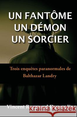 Un Fantôme, un démon, un sorcier: Trois enquêtes paranormales de Balthazar Landry Dumoulin, Vincent Raymond 9780992056247 Un Fantome, Un Demon, Un Sorcier - książka