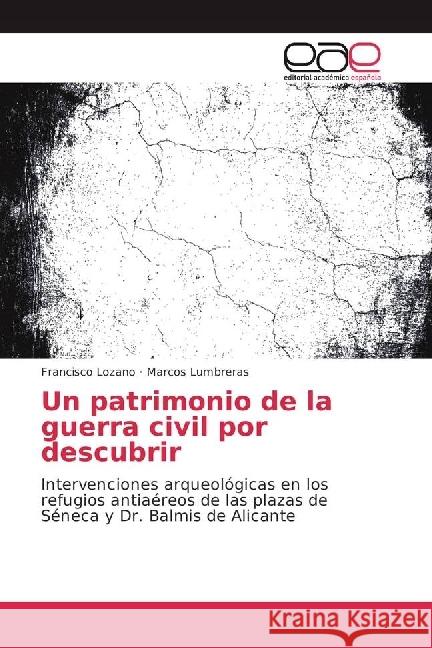 Un patrimonio de la guerra civil por descubrir : Intervenciones arqueológicas en los refugios antiaéreos de las plazas de Séneca y Dr. Balmis de Alicante Lozano, Francisco; Lumbreras, Marcos 9783841767936 Editorial Académica Española - książka