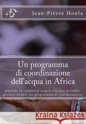 Un programma di coordinazione dell'acqua in Africa: Quando la comunità sceglie l'acqua potabile, portare avanti un programma di coordinazione Honla, Jean-Pierre 9781539730927 Createspace Independent Publishing Platform - książka