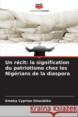Un récit: la signification du patriotisme chez les Nigérians de la diaspora Onwubiko, Emeka Cyprian 9786209371882 Editions Notre Savoir - książka