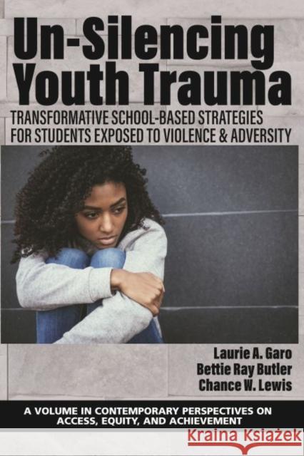 Un-Silencing Youth Trauma: Transformative School-Based Strategies for Students Exposed to Violence & Adversity Laurie A. Garo Bettie Ray Butler Chance W. Lewis 9781648028779 Information Age Publishing - książka