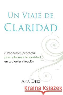 Un Viaje de Claridad: Ocho poderosas practicas para alcanzar la claridad Ana Maria Die Gabriela Nanni Ana Diez 9781519602534 Createspace Independent Publishing Platform - książka