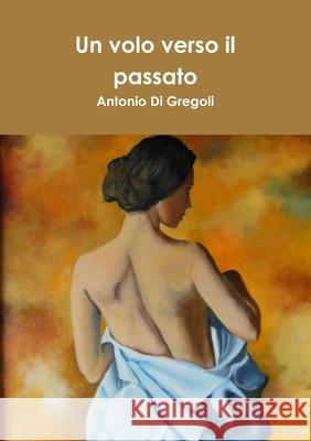 Un Volo Verso Il Passato Antonio Di Gregoli 9781326011864 Lulu.com - książka