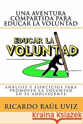 Una aventura compartida para educar la voluntad: Análisis y ejercicios para promover la voluntad del adolescente Uviz, Ricardo Raul 9781452814988 Createspace - książka