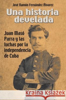 Una Historia Develada. Juan Masó Parra Y Las Luchas Por La Independencia de Cuba Fernández Álvarez, José Ramón 9781593883102 Ediciones Universal - książka