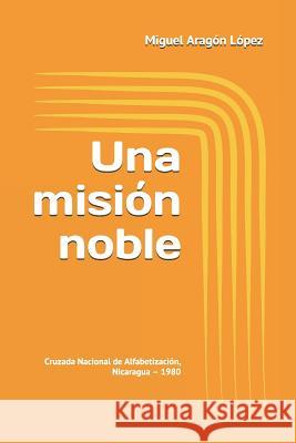 Una Misión Noble: Cruzada Nacional de Alfabetización, Nicaragua - 1980 Aragon Lopez, Miguel 9781719891196 Independently Published - książka