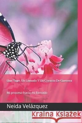 Una Mujer, Un Llamado Y Un Corazon De Guerrera: Mi proceso hacia mi llamado Velazquez, Neida 9781544773674 Createspace Independent Publishing Platform - książka