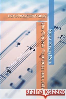 Una Orquesta Filarm?nica para Jalisco: Historia de la Orquesta Filarm?nica de Jalisco y de las agrupaciones que le antecedieron 1880/2017 Ram?n Mac?a 9781520273136 Independently Published - książka