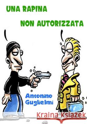 Una Rapina Non Autorizzata antonino guglielmi 9781291072433 Lulu.com - książka