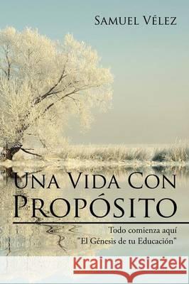 Una Vida Con Propósito: Todo Comienza Aquí El Genesis de Tu Educacion Velez, Samuel 9781514415559 Xlibris - książka