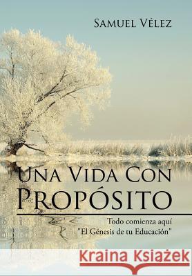 Una Vida Con Propósito: Todo comienza aquí El Genesis de tu Educacion Velez, Samuel 9781514415566 Xlibris - książka